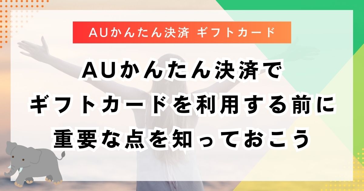auかんたん決済でギフトカードを利用する前に重要な点を知っておこう