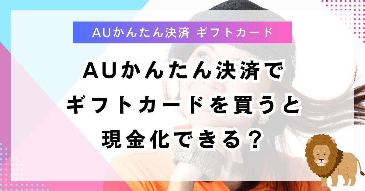 auかんたん決済でギフトカードを買うと現金化できる？
