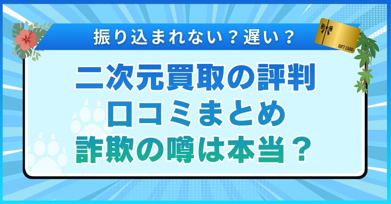 二次元買取の評判口コミまとめ【振り込まれない？遅い？詐欺の噂は本当？】